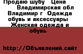 Продаю шубу › Цена ­ 10 000 - Владимирская обл., Владимир г. Одежда, обувь и аксессуары » Женская одежда и обувь   
